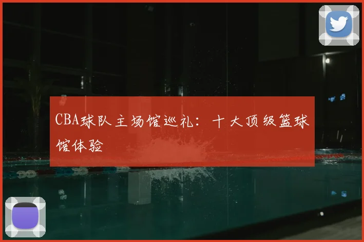 CBA球队主场馆巡礼:十大顶级篮球馆体验