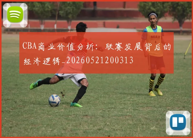 CBA商业价值分析：联赛发展背后的经济逻辑_20260521200313