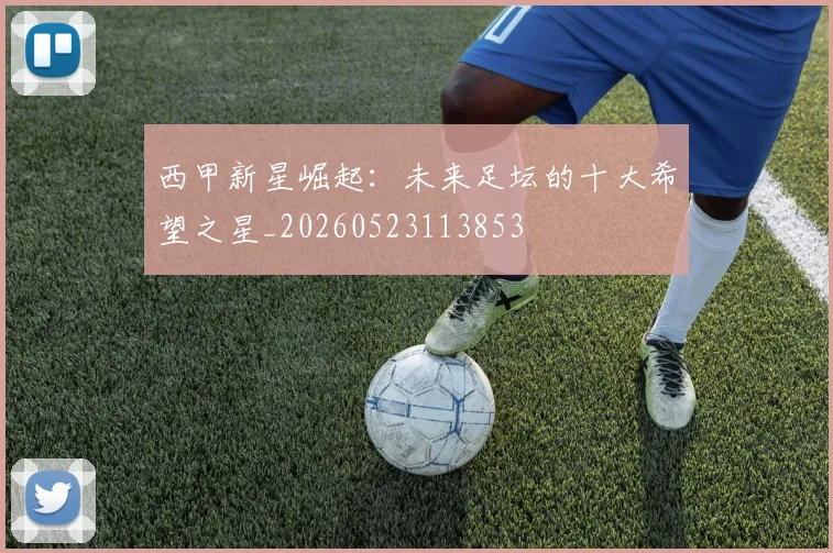 西甲新星崛起:未来足坛的十大希望之星_20260523113853