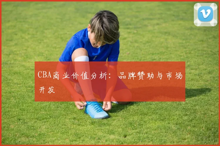 CBA商业价值分析：品牌赞助与市场开发