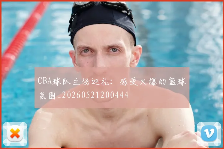CBA球队主场巡礼:感受火爆的篮球氛围_20260521200444