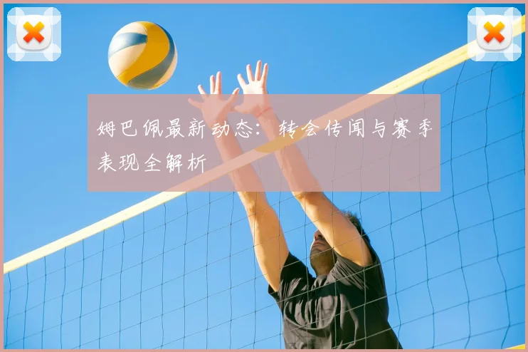 姆巴佩最新动态：转会传闻与赛季表现全解析