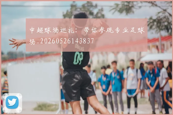 中超球场巡礼:带你参观专业足球场_20260526143837