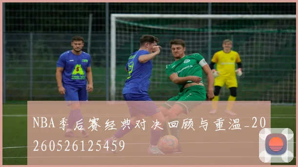 NBA季后赛经典对决回顾与重温_20260526125459