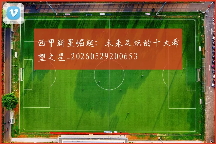 西甲新星崛起：未来足坛的十大希望之星_20260529200653