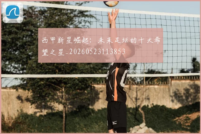西甲新星崛起:未来足坛的十大希望之星_20260523113853