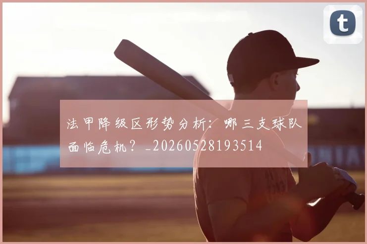 法甲降级区形势分析：哪三支球队面临危机？_20260528193514