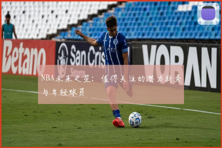 NBA未来之星:值得关注的潜力新秀与年轻球员