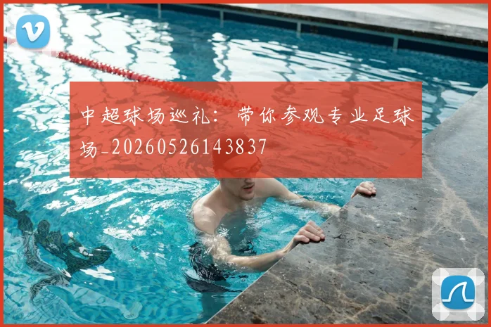 中超球场巡礼：带你参观专业足球场_20260526143837
